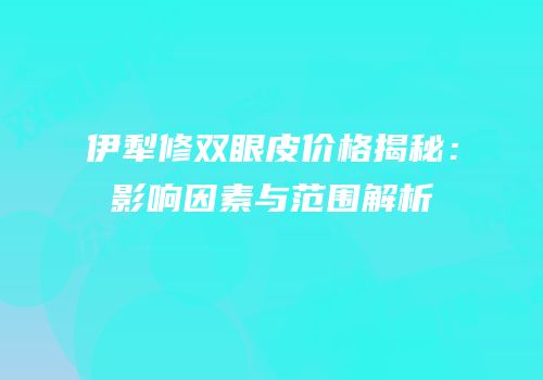 伊犁修双眼皮价格揭秘：影响因素与范围解析