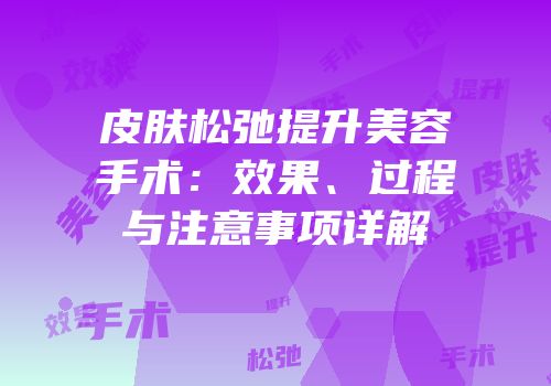 皮肤松弛提升美容手术：效果、过程与注意事项详解
