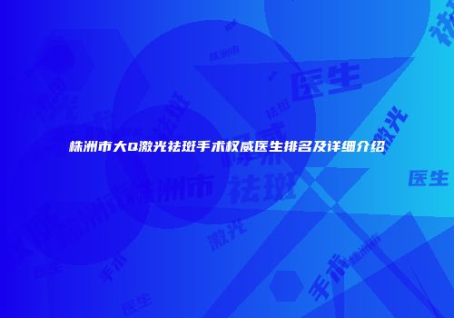 株洲市大Q激光祛斑手术权威医生排名及详细介绍