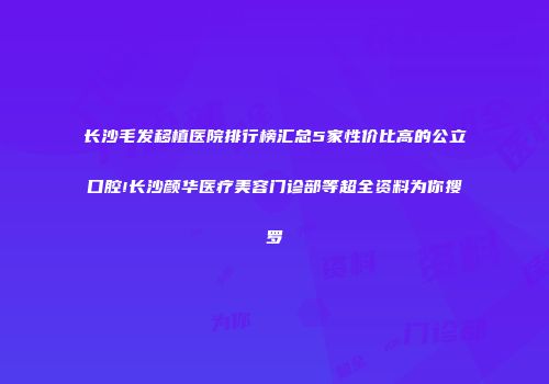长沙毛发移植医院排行榜汇总5家性价比高的公立口腔!长沙颜华医疗美容门诊部等超全资料为你搜罗