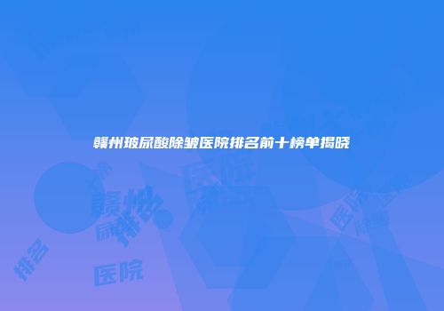 赣州玻尿酸除皱医院排名前十榜单揭晓