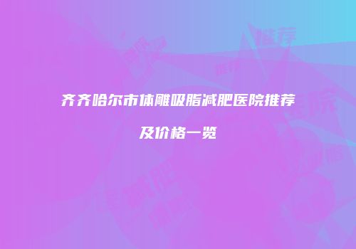 齐齐哈尔市体雕吸脂减肥医院推荐及价格一览
