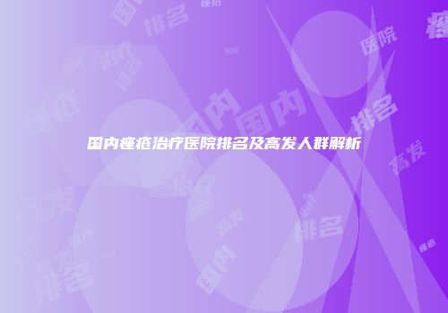 国内痤疮治疗医院排名及高发人群解析