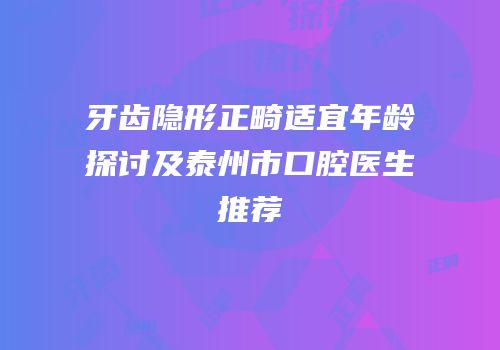 牙齿隐形正畸适宜年龄探讨及泰州市口腔医生推荐