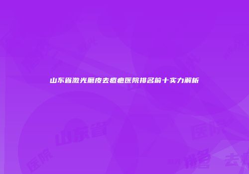 山东省激光磨皮去痘疤医院排名前十实力解析