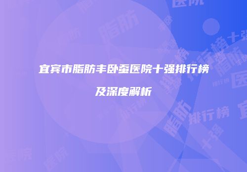 宜宾市脂肪丰卧蚕医院十强排行榜及深度解析