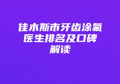 佳木斯市牙齿涂氟医生排名及口碑解读
