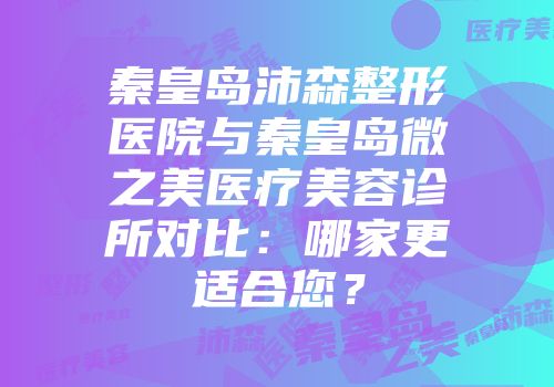 秦皇岛沛森整形医院与秦皇岛微之美医疗美容诊所对比：哪家更适合您？