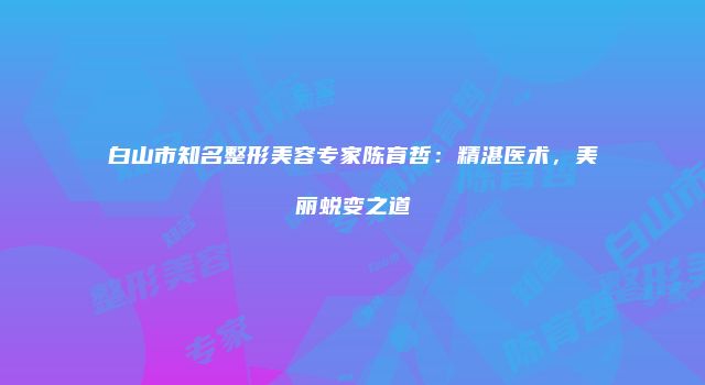 白山市知名整形美容专家陈育哲：精湛医术，美丽蜕变之道