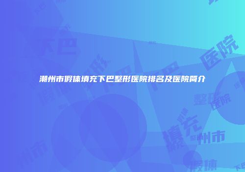 潮州市假体填充下巴整形医院排名及医院简介