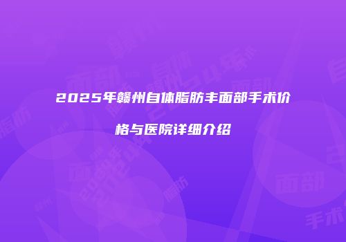 2025年赣州自体脂肪丰面部手术价格与医院详细介绍