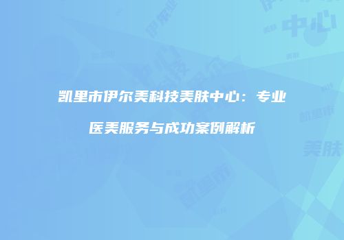 凯里市伊尔美科技美肤中心：专业医美服务与成功案例解析