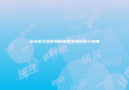萍乡市牙齿即刻种植医生排名前十榜单