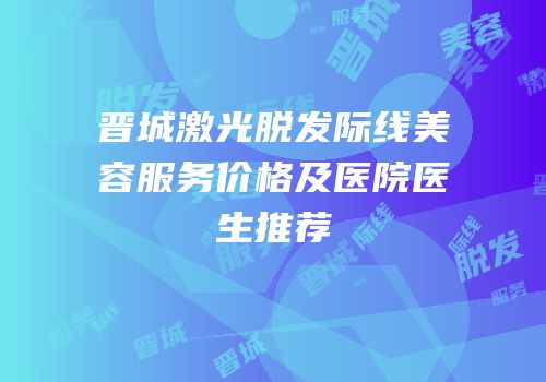 晋城激光脱发际线美容服务价格及医院医生推荐
