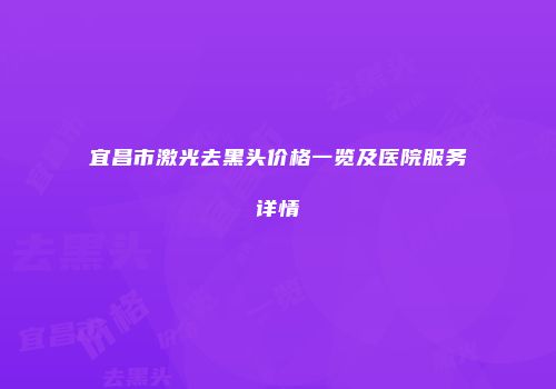 宜昌市激光去黑头价格一览及医院服务详情