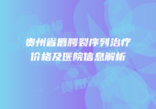 贵州省唇腭裂序列治疗价格及医院信息解析