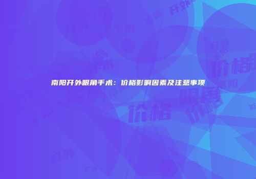 南阳开外眼角手术：价格影响因素及注意事项