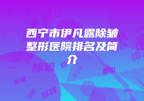 西宁市伊凡露除皱整形医院排名及简介