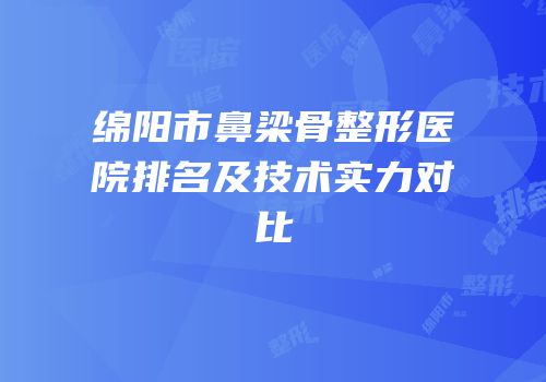绵阳市鼻梁骨整形医院排名及技术实力对比