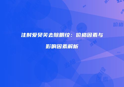 注射爱贝芙去除眼纹：价格因素与影响因素解析