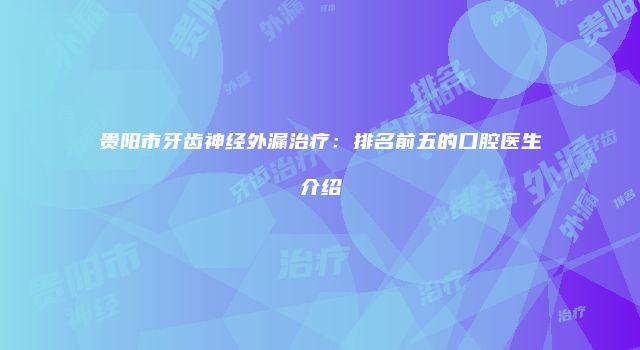 贵阳市牙齿神经外漏治疗：排名前五的口腔医生介绍