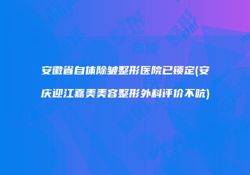 安徽省自体除皱整形医院已锁定(安庆迎江嘉美美容整形外科评价不吭)