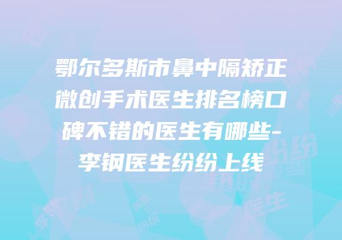 鄂尔多斯市鼻中隔矫正微创手术医生排名榜口碑不错的医生有哪些-李钢医生纷纷上线