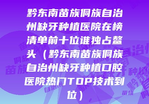 黔东南苗族侗族自治州缺牙种植医院在榜清单前十位谁独占鳌头（黔东南苗族侗族自治州缺牙种植口腔医院热门TOP技术到位）
