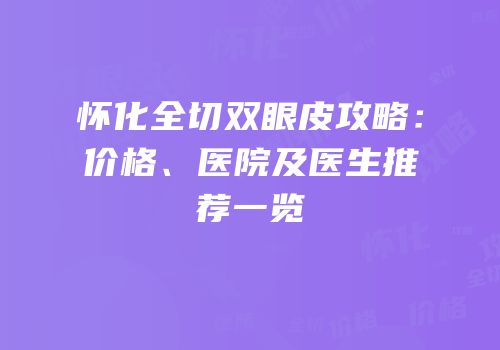 怀化全切双眼皮攻略：价格、医院及医生推荐一览