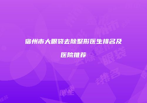 宿州市大眼袋去除整形医生排名及医院推荐