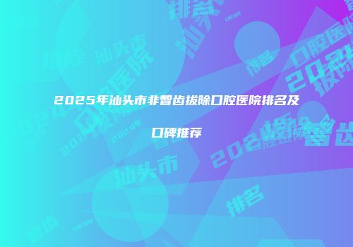 2025年汕头市非智齿拔除口腔医院排名及口碑推荐