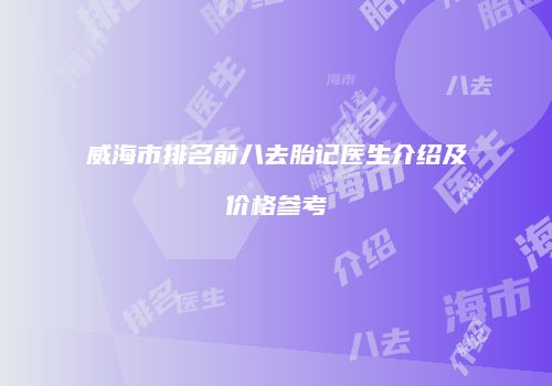 威海市排名前八去胎记医生介绍及价格参考