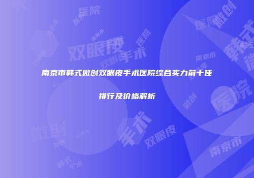 南京市韩式微创双眼皮手术医院综合实力前十佳排行及价格解析