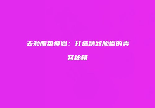去颊脂垫瘦脸：打造精致脸型的美容秘籍