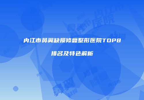 内江市鼻翼缺损修复整形医院TOP8排名及特色解析