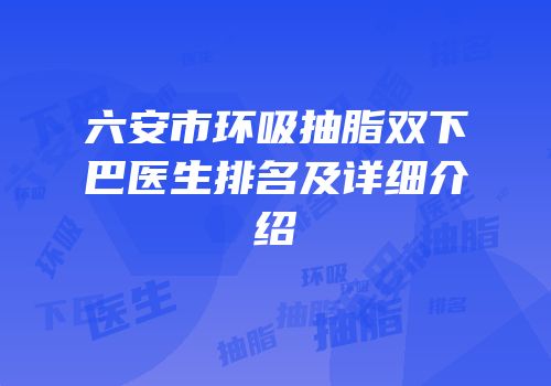 六安市环吸抽脂双下巴医生排名及详细介绍