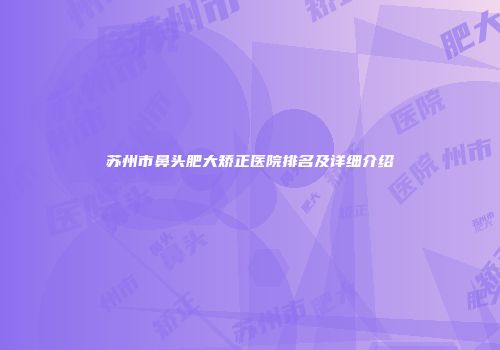 苏州市鼻头肥大矫正医院排名及详细介绍