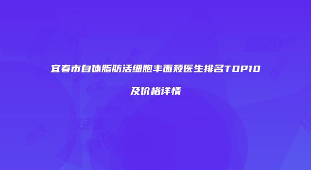 宜春市自体脂肪活细胞丰面颊医生排名TOP10及价格详情