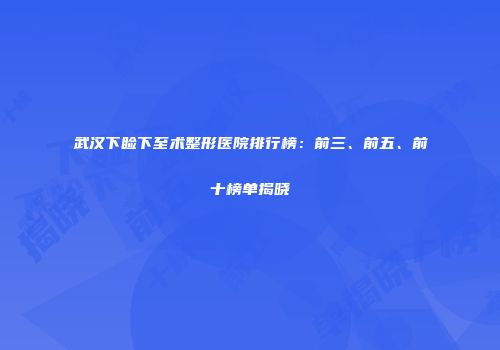武汉下睑下至术整形医院排行榜：前三、前五、前十榜单揭晓
