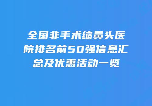 全国非手术缩鼻头医院排名前50强信息汇总及优惠活动一览