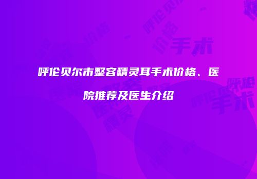 呼伦贝尔市整容精灵耳手术价格、医院推荐及医生介绍