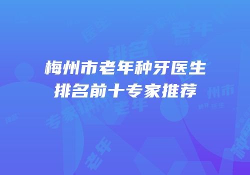 梅州市老年种牙医生排名前十专家推荐