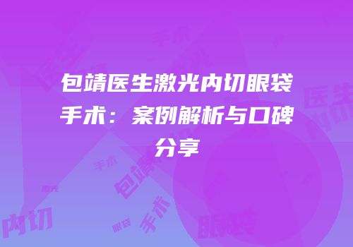 包靖医生激光内切眼袋手术：案例解析与口碑分享