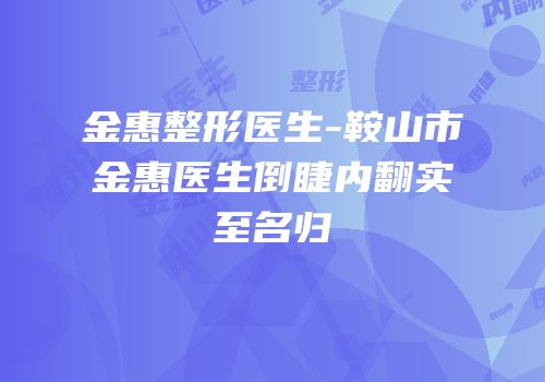 金惠整形医生-鞍山市金惠医生倒睫内翻实至名归