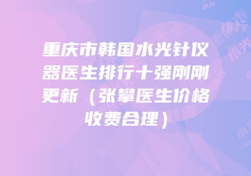 重庆市韩国水光针仪器医生排行十强刚刚更新（张攀医生价格收费合理）