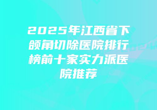 2025年江西省下颌角切除医院排行榜前十家实力派医院推荐