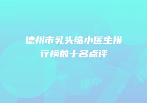 德州市乳头缩小医生排行榜前十名点评
