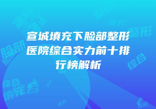 宣城填充下脸部整形医院综合实力前十排行榜解析