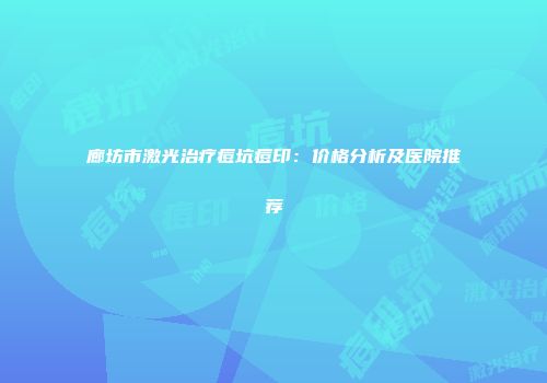 廊坊市激光治疗痘坑痘印：价格分析及医院推荐