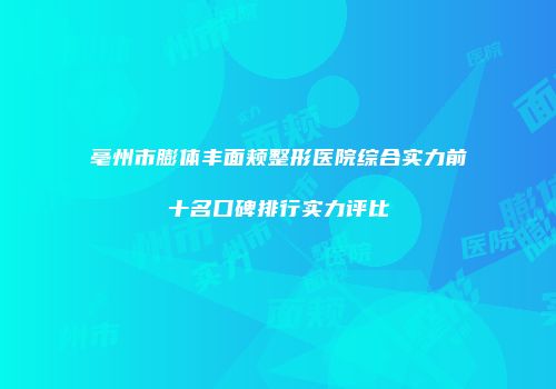 亳州市膨体丰面颊整形医院综合实力前十名口碑排行实力评比